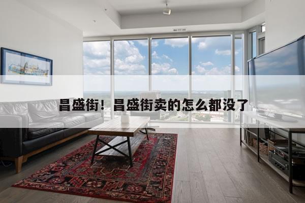 昌盛街！昌盛街卖的怎么都没了